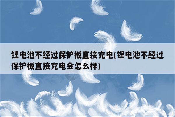 锂电池不经过保护板直接充电(锂电池不经过保护板直接充电会怎么样)