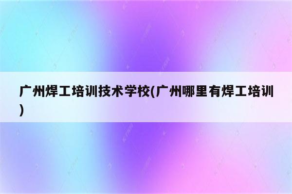 广州焊工培训技术学校(广州哪里有焊工培训)