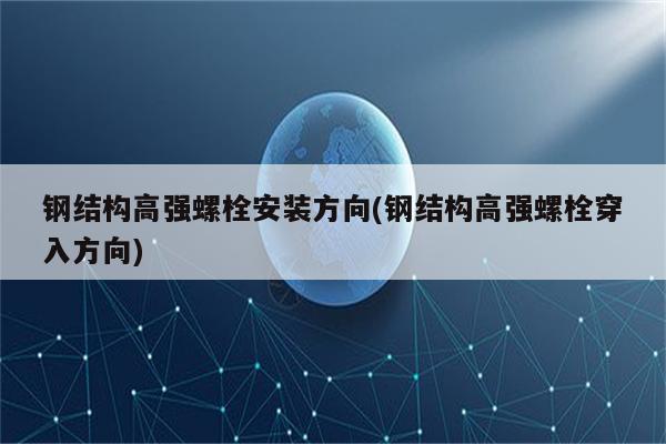 钢结构高强螺栓安装方向(钢结构高强螺栓穿入方向)