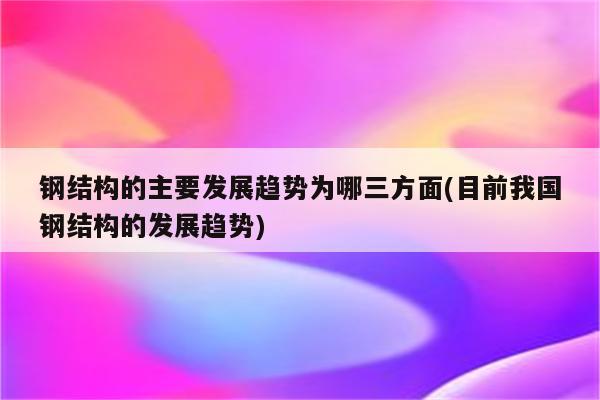 钢结构的主要发展趋势为哪三方面(目前我国钢结构的发展趋势)