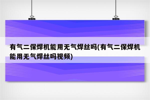 有气二保焊机能用无气焊丝吗(有气二保焊机能用无气焊丝吗视频)