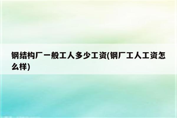 钢结构厂一般工人多少工资(钢厂工人工资怎么样)