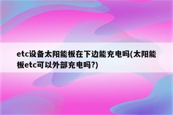 etc设备太阳能板在下边能充电吗(太阳能板etc可以外部充电吗?)