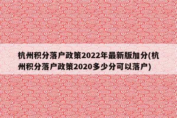 杭州积分落户政策2022年最新版加分(杭州积分落户政策2020多少分可以落户)