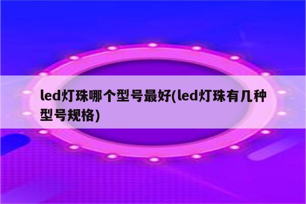 led灯珠哪个型号最好(led灯珠有几种型号规格)