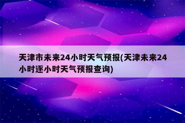 天津市未来24小时天气预报(天津未来24小时逐小时天气预报查询)