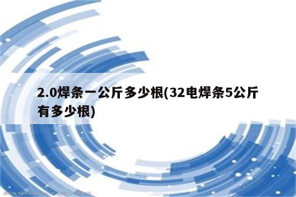 2.0焊条一公斤多少根(32电焊条5公斤有多少根)