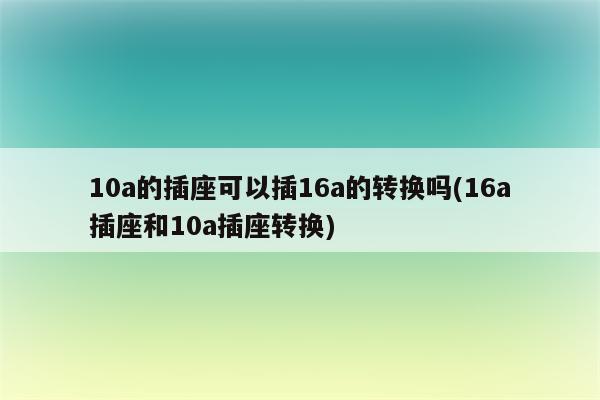 10a的插座可以插16a的转换吗(16a插座和10a插座转换)