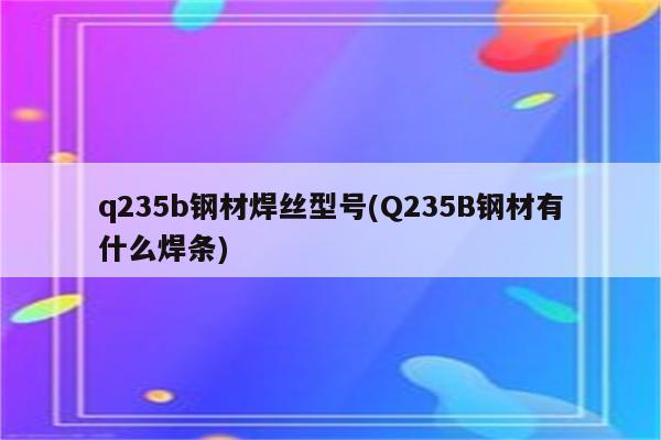 q235b钢材焊丝型号(Q235B钢材有什么焊条)