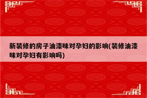 新装修的房子油漆味对孕妇的影响(装修油漆味对孕妇有影响吗)