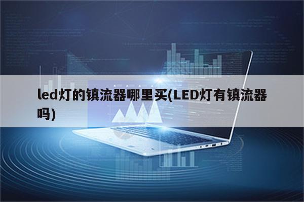 led灯的镇流器哪里买(LED灯有镇流器吗)