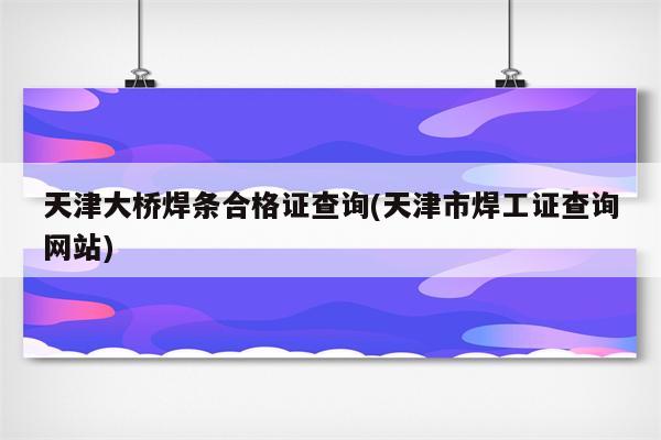 天津大桥焊条合格证查询(天津市焊工证查询网站)