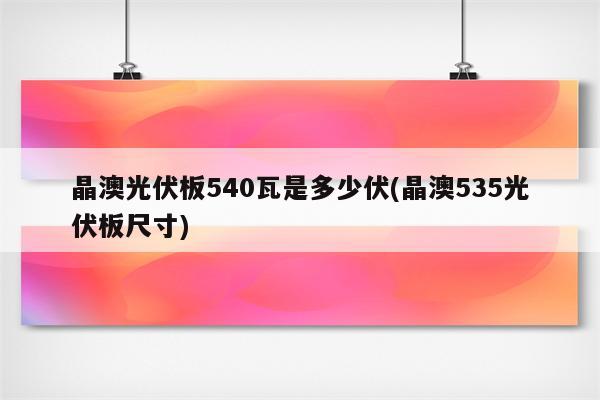 晶澳光伏板540瓦是多少伏(晶澳535光伏板尺寸)