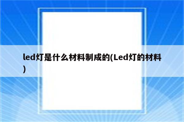 led灯是什么材料制成的(Led灯的材料)