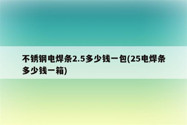 不锈钢电焊条2.5多少钱一包(25电焊条多少钱一箱)