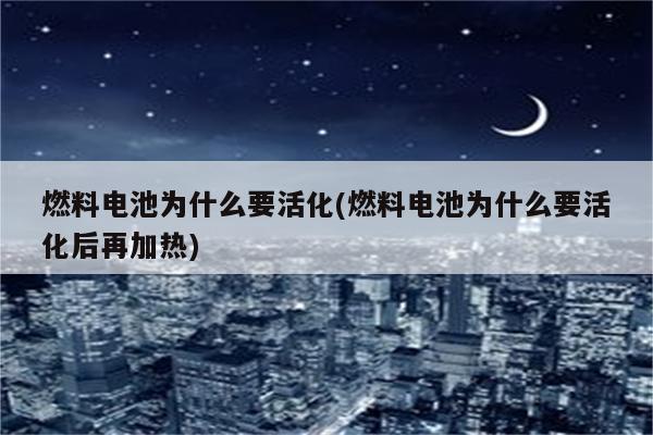 燃料电池为什么要活化(燃料电池为什么要活化后再加热)