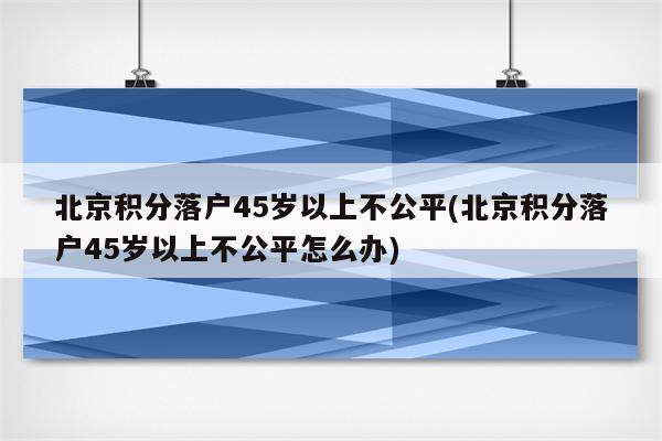 北京积分落户45岁以上不公平(北京积分落户45岁以上不公平怎么办)