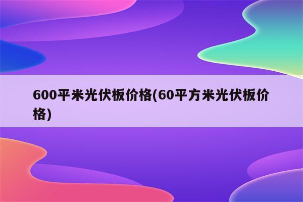 600平米光伏板价格(60平方米光伏板价格)