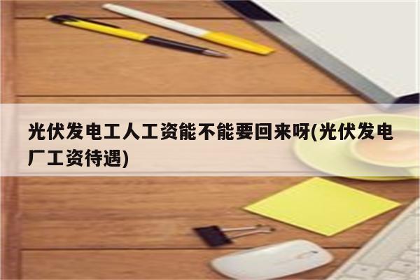 光伏发电工人工资能不能要回来呀(光伏发电厂工资待遇)