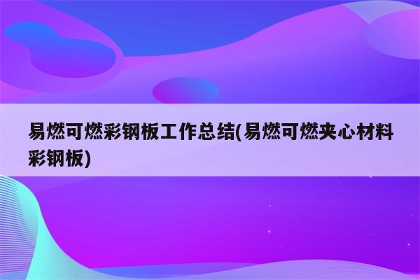 易燃可燃彩钢板工作总结(易燃可燃夹心材料彩钢板)