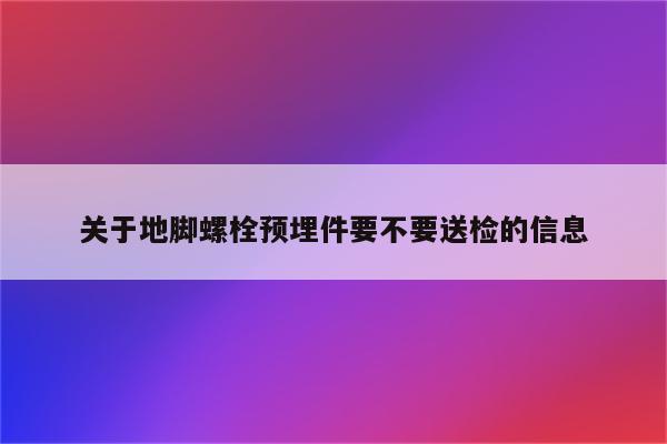 关于地脚螺栓预埋件要不要送检的信息