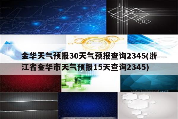 金华天气预报30天气预报查询2345(浙江省金华市天气预报15天查询2345)