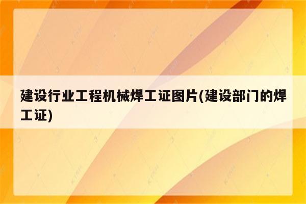 建设行业工程机械焊工证图片(建设部门的焊工证)