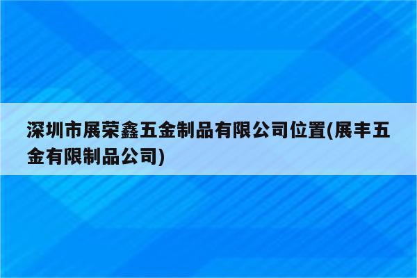 深圳市展荣鑫五金制品有限公司位置(展丰五金有限制品公司)