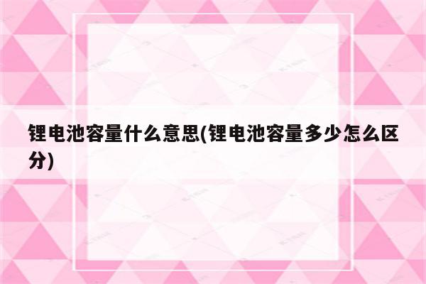 锂电池容量什么意思(锂电池容量多少怎么区分)