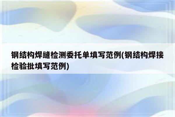 钢结构焊缝检测委托单填写范例(钢结构焊接检验批填写范例)