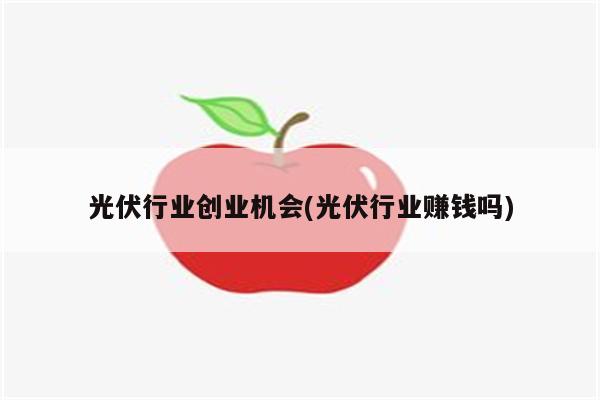 光伏行业创业机会(光伏行业赚钱吗)