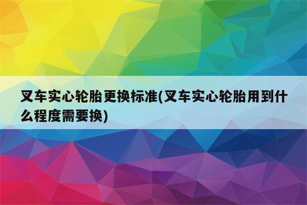 叉车实心轮胎更换标准(叉车实心轮胎用到什么程度需要换)