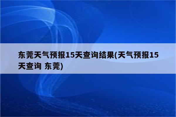 东莞天气预报15天查询结果(天气预报15天查询 东莞)