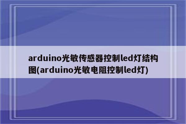 arduino光敏传感器控制led灯结构图(arduino光敏电阻控制led灯)