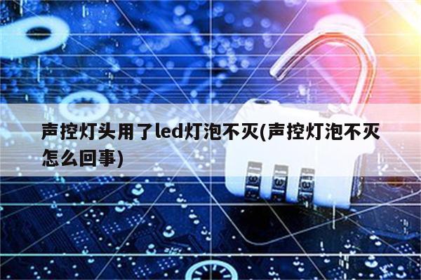 声控灯头用了led灯泡不灭(声控灯泡不灭怎么回事)