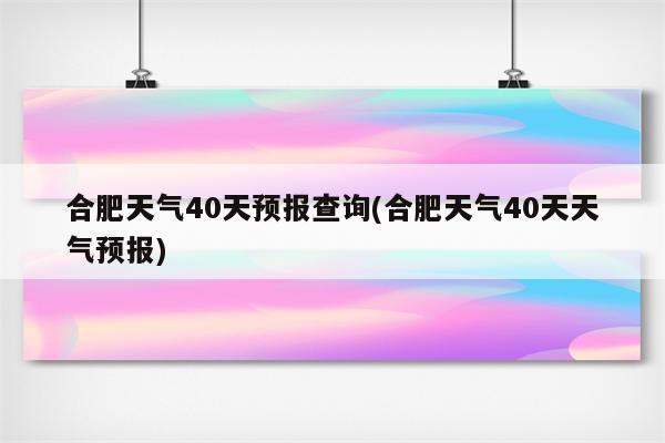 合肥天气40天预报查询(合肥天气40天天气预报)