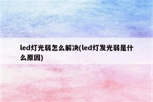 led灯光弱怎么解决(led灯发光弱是什么原因)