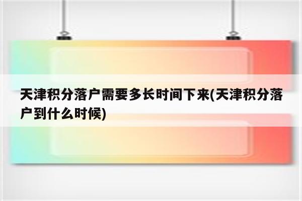 天津积分落户需要多长时间下来(天津积分落户到什么时候)