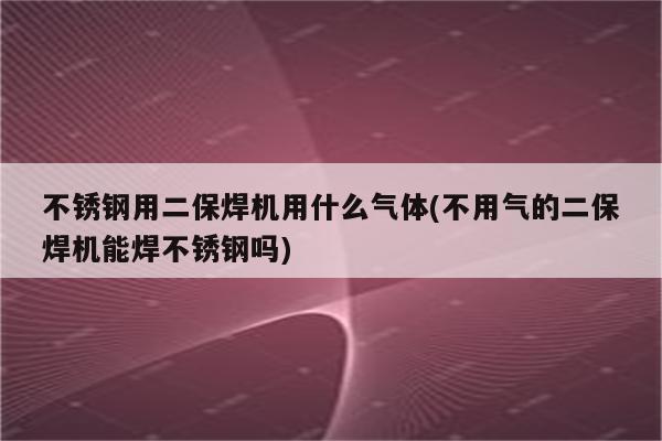 不锈钢用二保焊机用什么气体(不用气的二保焊机能焊不锈钢吗)