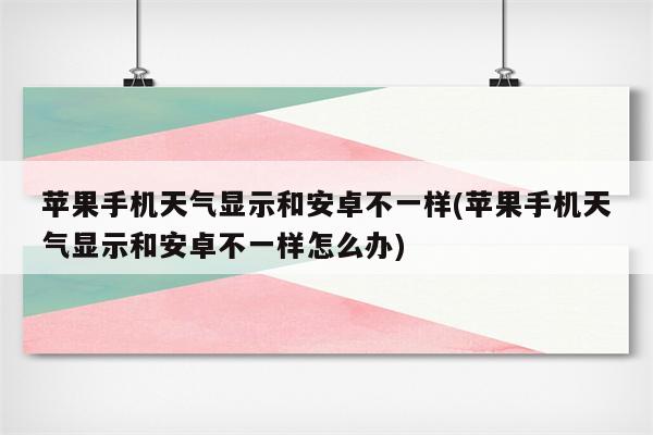 苹果手机天气显示和安卓不一样(苹果手机天气显示和安卓不一样怎么办)