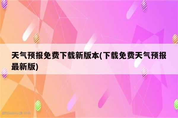 天气预报免费下载新版本(下载免费天气预报最新版)