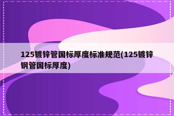 125镀锌管国标厚度标准规范(125镀锌钢管国标厚度)