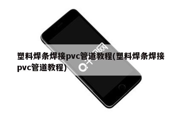 塑料焊条焊接pvc管道教程(塑料焊条焊接pvc管道教程)