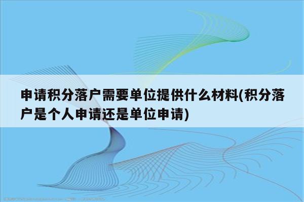 申请积分落户需要单位提供什么材料(积分落户是个人申请还是单位申请)