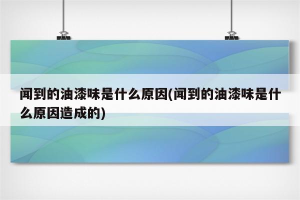 闻到的油漆味是什么原因(闻到的油漆味是什么原因造成的)