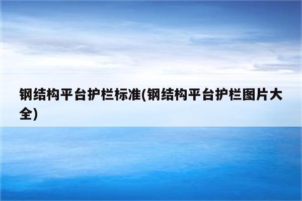 钢结构平台护栏标准(钢结构平台护栏图片大全)