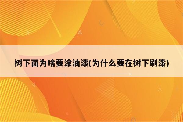 树下面为啥要涂油漆(为什么要在树下刷漆)