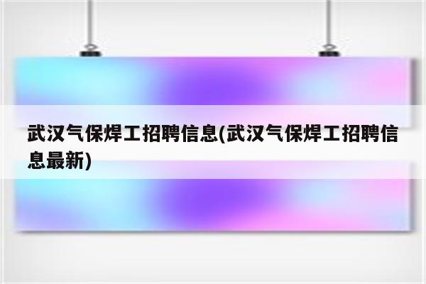 武汉气保焊工招聘信息(武汉气保焊工招聘信息最新)