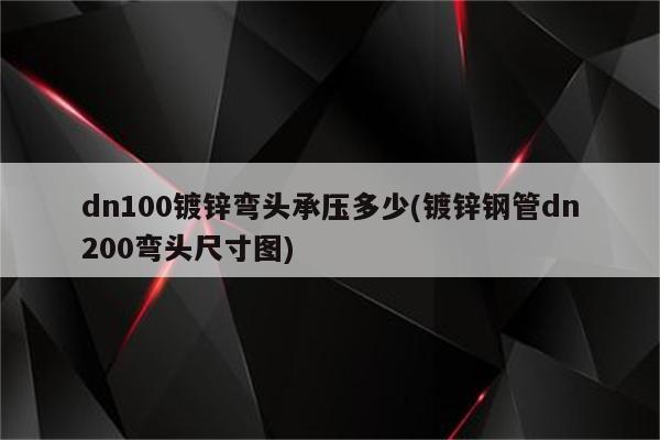 dn100镀锌弯头承压多少(镀锌钢管dn200弯头尺寸图)