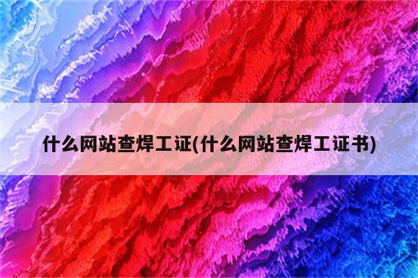 什么网站查焊工证(什么网站查焊工证书)